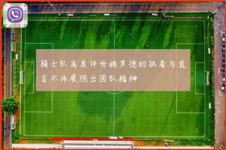 骑士队高度评价施罗德的执着与直言不讳展现出团队精神