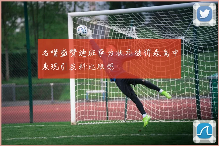 名嘴盛赞迪班萨为状元彼得森高中表现引发科比联想