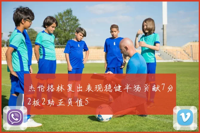 杰伦格林复出表现稳健半场贡献7分2板2助正负值5