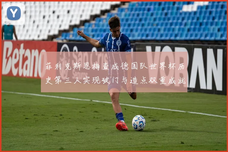 菲利克斯恩梅查成德国队世界杯历史第三人实现破门与造点双重成就