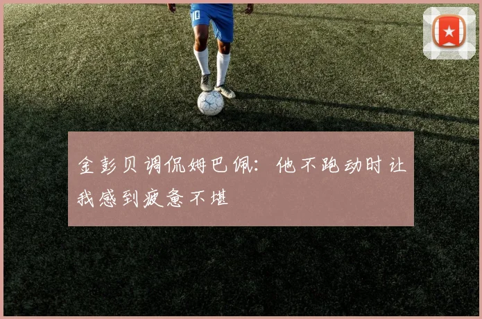 金彭贝调侃姆巴佩：他不跑动时让我感到疲惫不堪