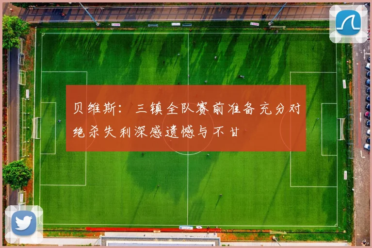 贝维斯：三镇全队赛前准备充分对绝杀失利深感遗憾与不甘
