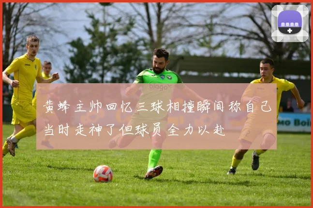 黄蜂主帅回忆三球相撞瞬间称自己当时走神了但球员全力以赴
