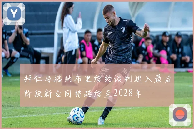 拜仁与格纳布里续约谈判进入最后阶段新合同将延续至2028年