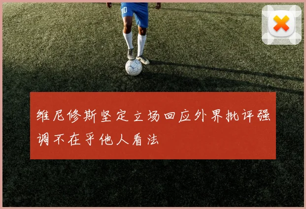 维尼修斯坚定立场回应外界批评强调不在乎他人看法