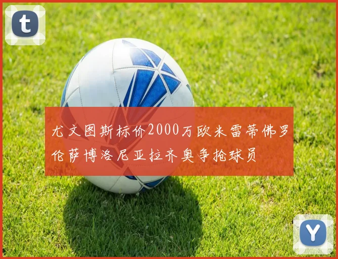 尤文图斯标价2000万欧米雷蒂佛罗伦萨博洛尼亚拉齐奥争抢球员