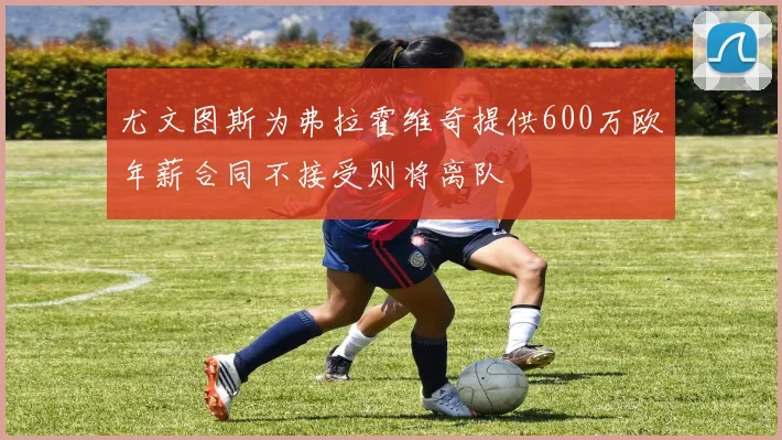 尤文图斯为弗拉霍维奇提供600万欧年薪合同不接受则将离队