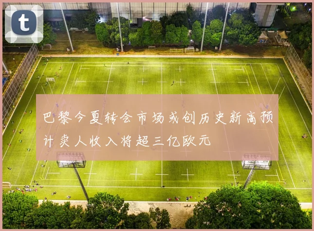 巴黎今夏转会市场或创历史新高预计卖人收入将超三亿欧元