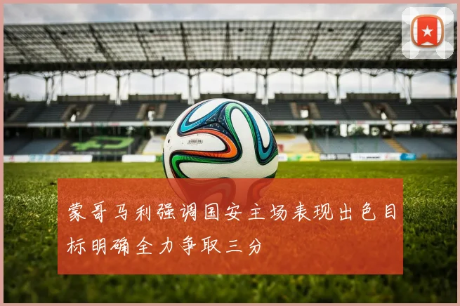 蒙哥马利强调国安主场表现出色目标明确全力争取三分