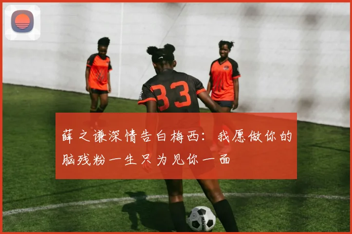 薛之谦深情告白梅西：我愿做你的脑残粉一生只为见你一面