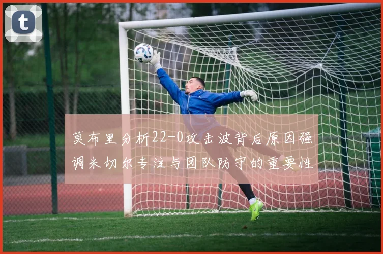 莫布里分析22-0攻击波背后原因强调米切尔专注与团队防守的重要性