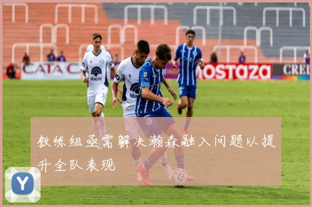 教练组亟需解决瀚森融入问题以提升全队表现