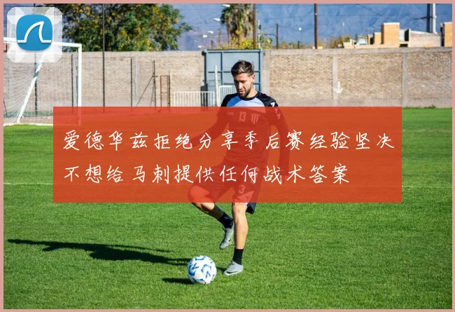 爱德华兹拒绝分享季后赛经验坚决不想给马刺提供任何战术答案