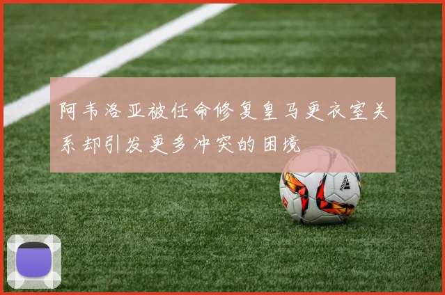 阿韦洛亚被任命修复皇马更衣室关系却引发更多冲突的困境