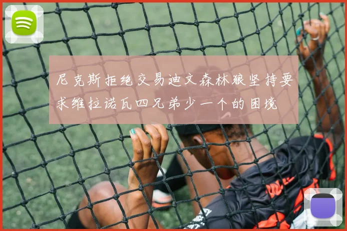 尼克斯拒绝交易迪文森林狼坚持要求维拉诺瓦四兄弟少一个的困境
