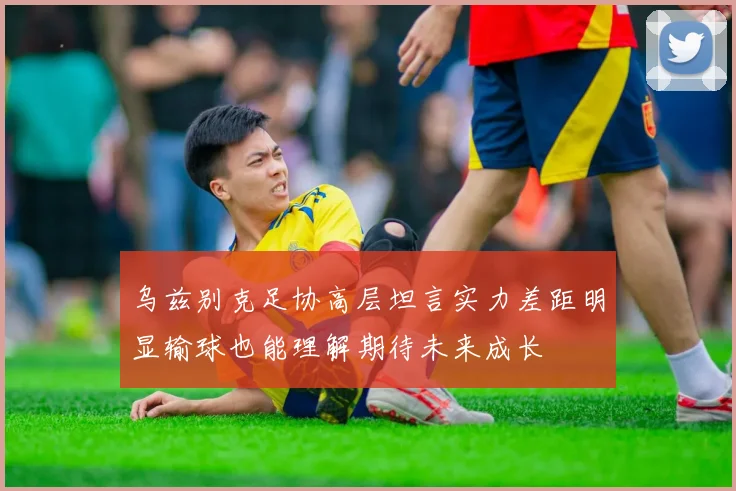 乌兹别克足协高层坦言实力差距明显输球也能理解期待未来成长