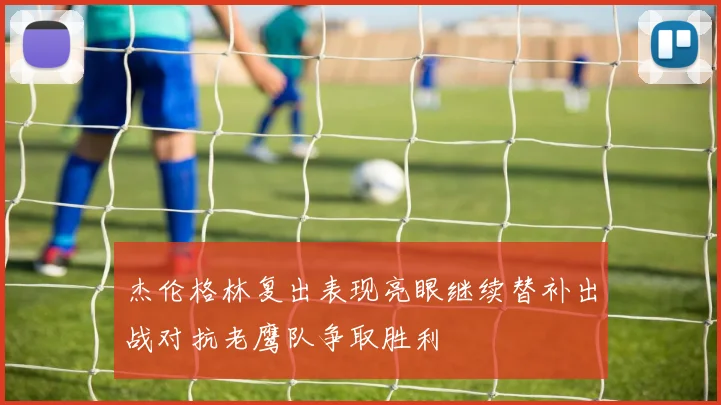 杰伦格林复出表现亮眼继续替补出战对抗老鹰队争取胜利