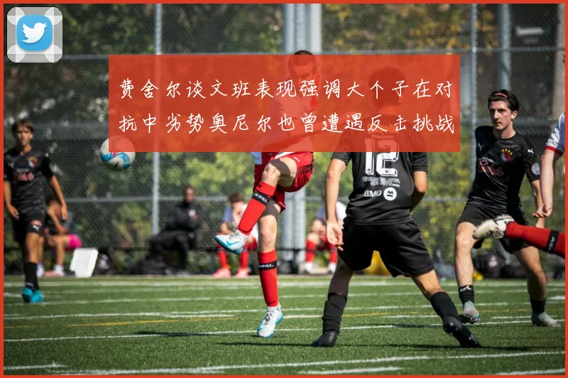 费舍尔谈文班表现强调大个子在对抗中劣势奥尼尔也曾遭遇反击挑战