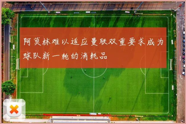 阿莫林难以适应曼联双重要求成为球队新一轮的消耗品
