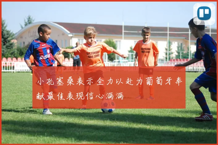 小孔塞桑表示全力以赴为葡萄牙奉献最佳表现信心满满