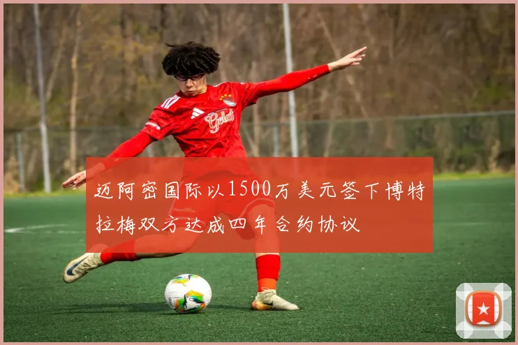 迈阿密国际以1500万美元签下博特拉梅双方达成四年合约协议