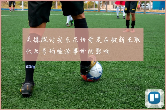 美媒探讨安东尼传奇是否被新王取代及号码被抢事件的影响