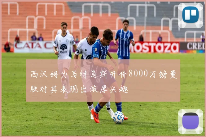 西汉姆为马特乌斯开价8000万镑曼联对其表现出浓厚兴趣