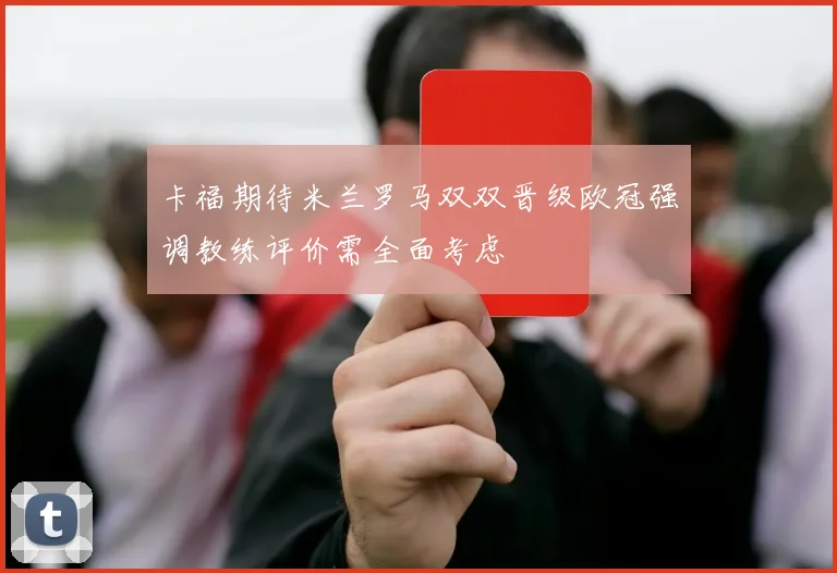 卡福期待米兰罗马双双晋级欧冠强调教练评价需全面考虑
