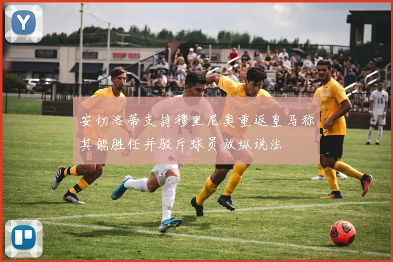 安切洛蒂支持穆里尼奥重返皇马称其能胜任并驳斥球员放纵说法