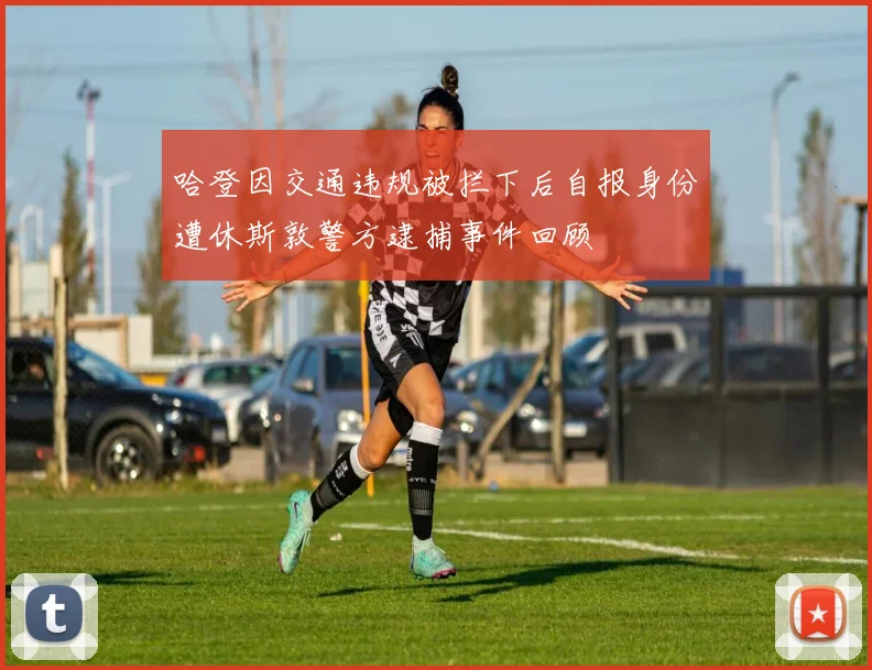 哈登因交通违规被拦下后自报身份遭休斯敦警方逮捕事件回顾