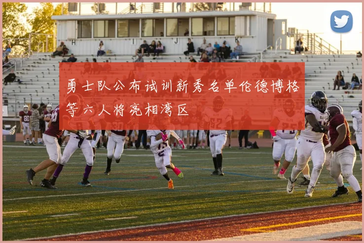 勇士队公布试训新秀名单伦德博格等六人将亮相湾区