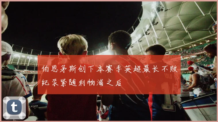 伯恩茅斯创下本赛季英超最长不败纪录紧随利物浦之后