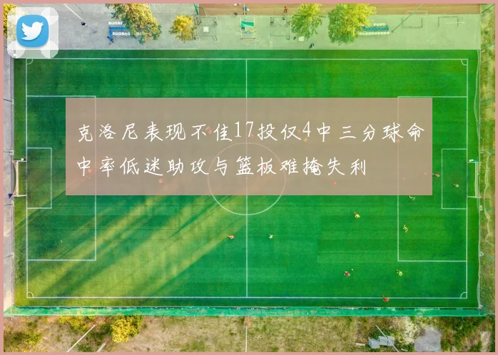 克洛尼表现不佳17投仅4中三分球命中率低迷助攻与篮板难掩失利