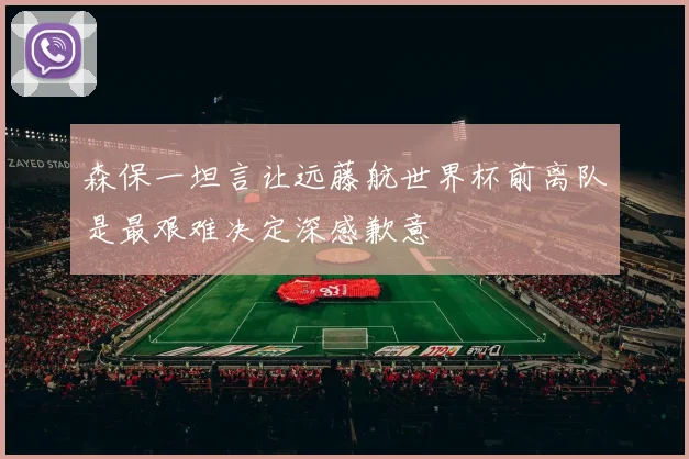 森保一坦言让远藤航世界杯前离队是最艰难决定深感歉意